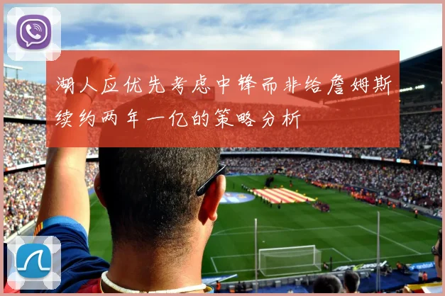 湖人应优先考虑中锋而非给詹姆斯续约两年一亿的策略分析
