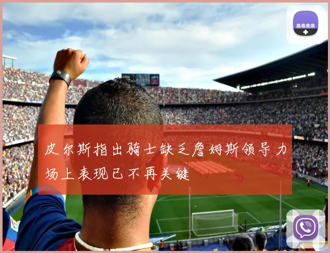 皮尔斯指出骑士缺乏詹姆斯领导力场上表现已不再关键