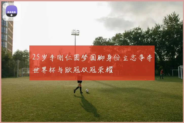 25岁李刚仁圆梦国脚身份立志争夺世界杯与欧冠双冠荣耀