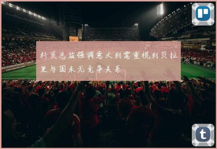 科莫总监强调意大利需重视利贝拉里与国米无竞争关系