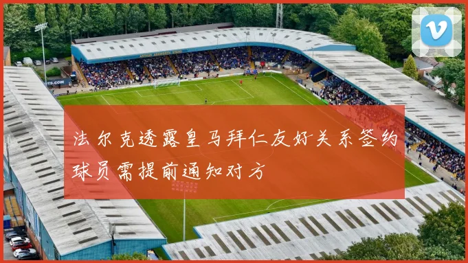 法尔克透露皇马拜仁友好关系签约球员需提前通知对方