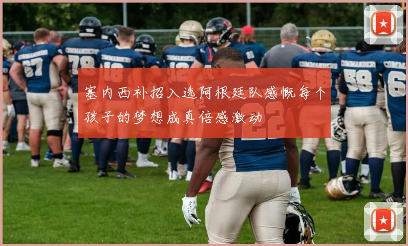 塞内西补招入选阿根廷队感慨每个孩子的梦想成真倍感激动