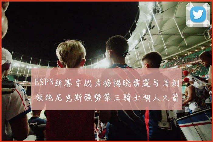 ESPN新赛季战力榜揭晓雷霆与马刺领跑尼克斯强势第三骑士湖人火箭表现不俗