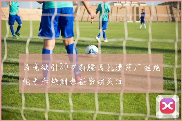 马竞欲引20岁前腰马扎遭药厂拒绝枪手和热刺也在密切关注