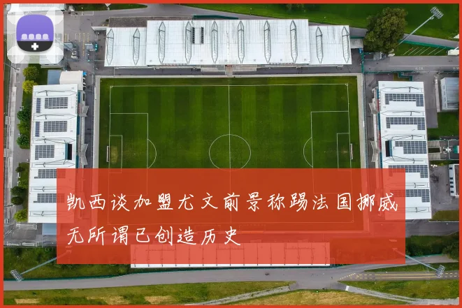凯西谈加盟尤文前景称踢法国挪威无所谓已创造历史