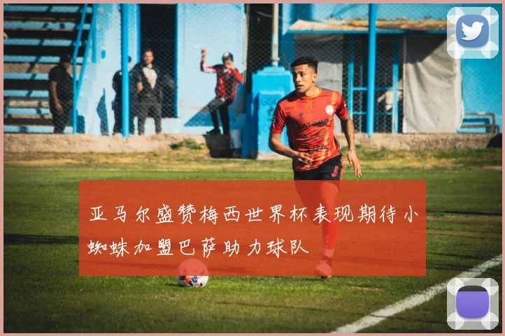 亚马尔盛赞梅西世界杯表现期待小蜘蛛加盟巴萨助力球队