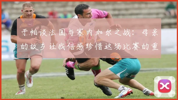 于帕谈法国与塞内加尔之战：母亲的故乡让我倍感珍惜这场比赛的重要性