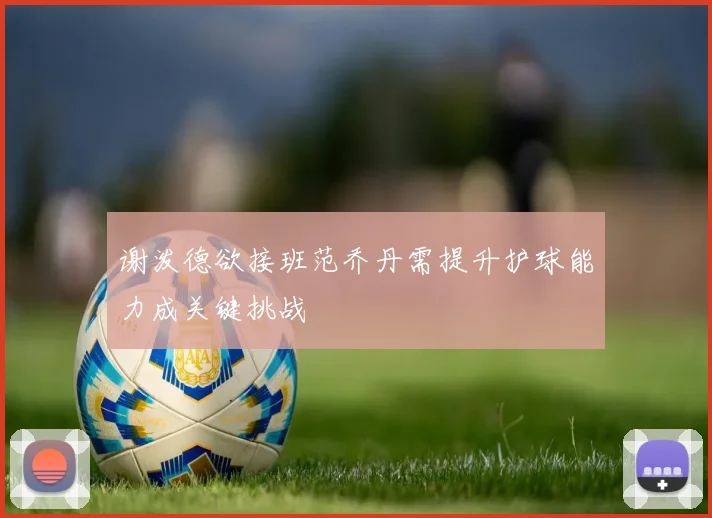 谢泼德欲接班范乔丹需提升护球能力成关键挑战