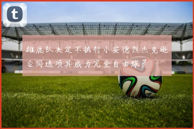 雄鹿队决定不执行小安德烈杰克逊合同选项其成为完全自由球员