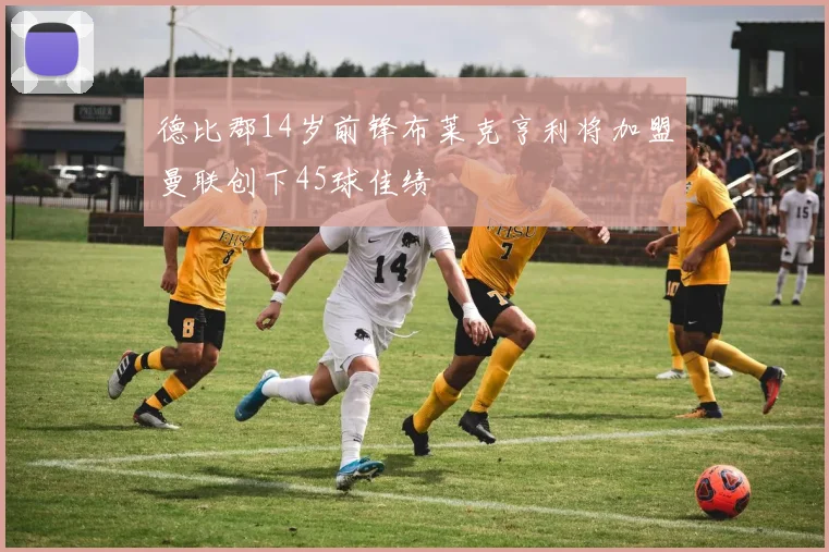 德比郡14岁前锋布莱克亨利将加盟曼联创下45球佳绩