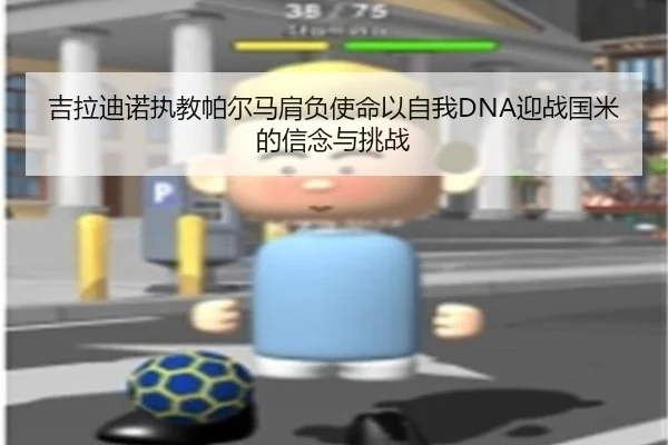 吉拉迪诺执教帕尔马肩负使命以自我DNA迎战国米的信念与挑战（ruyisports）