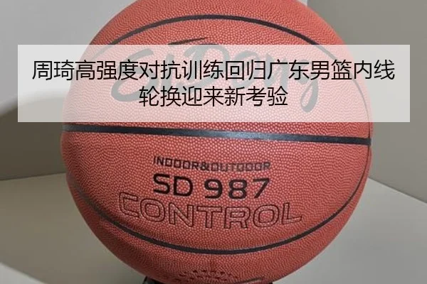 周琦高强度对抗训练回归广东男篮内线轮换迎来新考验 | ruyisports